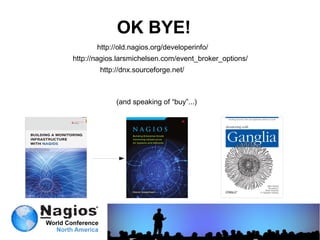 OK BYE!
       http://old.nagios.org/developerinfo/
http://nagios.larsmichelsen.com/event_broker_options/
        http://dnx.sourceforge.net/



             (and speaking of “buy”...)
 