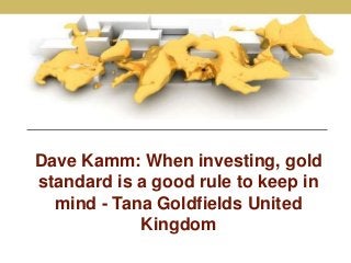 Dave Kamm: When investing, gold
standard is a good rule to keep in
mind - Tana Goldfields United
Kingdom
 