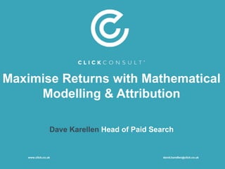Maximise Returns with Mathematical
Modelling & Attribution
Dave Karellen Head of Paid Search
www.click.co.uk david.karellen@click.co.uk
 