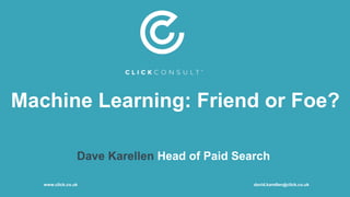 Machine Learning: Friend or Foe?
Dave Karellen Head of Paid Search
www.click.co.uk david.karellen@click.co.uk
 