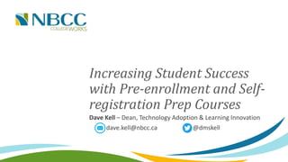 Increasing Student Success
with Pre-enrollment and Self-
registration Prep Courses
Dave Kell – Dean, Technology Adoption & Learning Innovation
dave.kell@nbcc.ca @dmskell
 