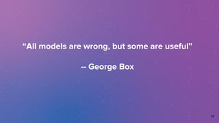 “All models are wrong, but some are useful”
-- George Box
19
 