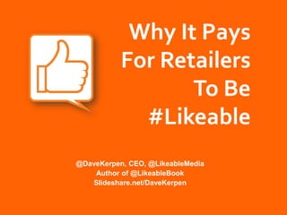 Why	
  It	
  Pays	
  	
  
           For	
  Retailers	
  
                     To	
  Be	
  
             #Likeable	
  
@DaveKerpen, CEO, @LikeableMedia
    Author of @LikeableBook
   Slideshare.net/DaveKerpen
 