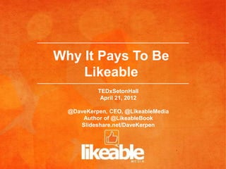 Why It Pays To Be
    Likeable
           TEDxSetonHall
            April 21, 2012

  @DaveKerpen, CEO, @LikeableMedia
      Author of @LikeableBook
     Slideshare.net/DaveKerpen
 