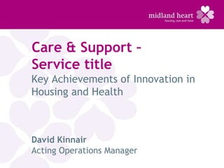 Care & Support –
Service title
Key Achievements of Innovation in
Housing and Health



David Kinnair
Acting Operations Manager
 