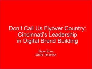 Don’t Call Us Flyover Country:
Cincinnati’s Leadership
in Digital Brand Building
Dave Knox
CMO, Rockfish

 