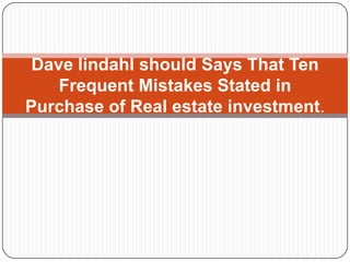 Dave lindahl should Says That Ten
    Frequent Mistakes Stated in
Purchase of Real estate investment.
 
