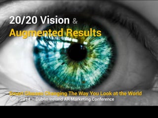 20/20 Vision &
Augmented Results
Smart Glasses Changing The Way You Look at the World
April 2014 – Dublin Ireland AR Marketing Conference
 