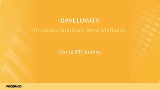 <DAVE LOVATT>
Disability Solutions West Midlands
Our GDPRJourney
 