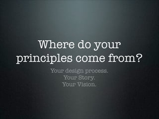 Where do your
principles come from?
Your design process.
Your Story.
Your Vision.

 