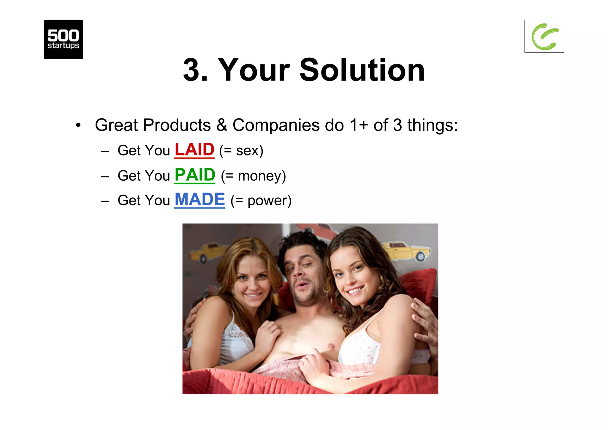 3. Your Solution
•  Great Products & Companies do 1+ of 3 things:
–  Get You LAID (= sex)
–  Get You PAID (= money)
–  Get You MADE (= power)
 