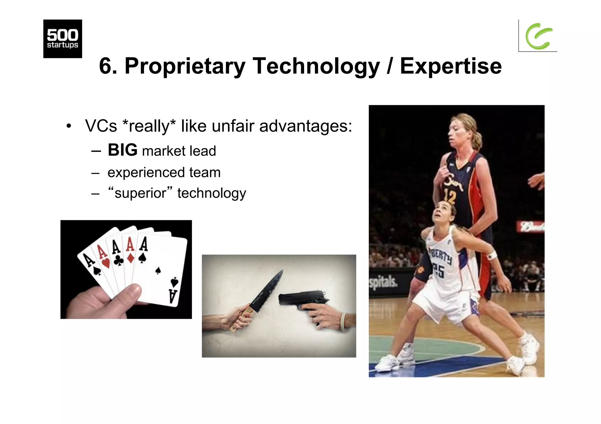 6. Proprietary Technology / Expertise
•  VCs *really* like unfair advantages:
–  BIG market lead
–  experienced team
–  “superior” technology
 