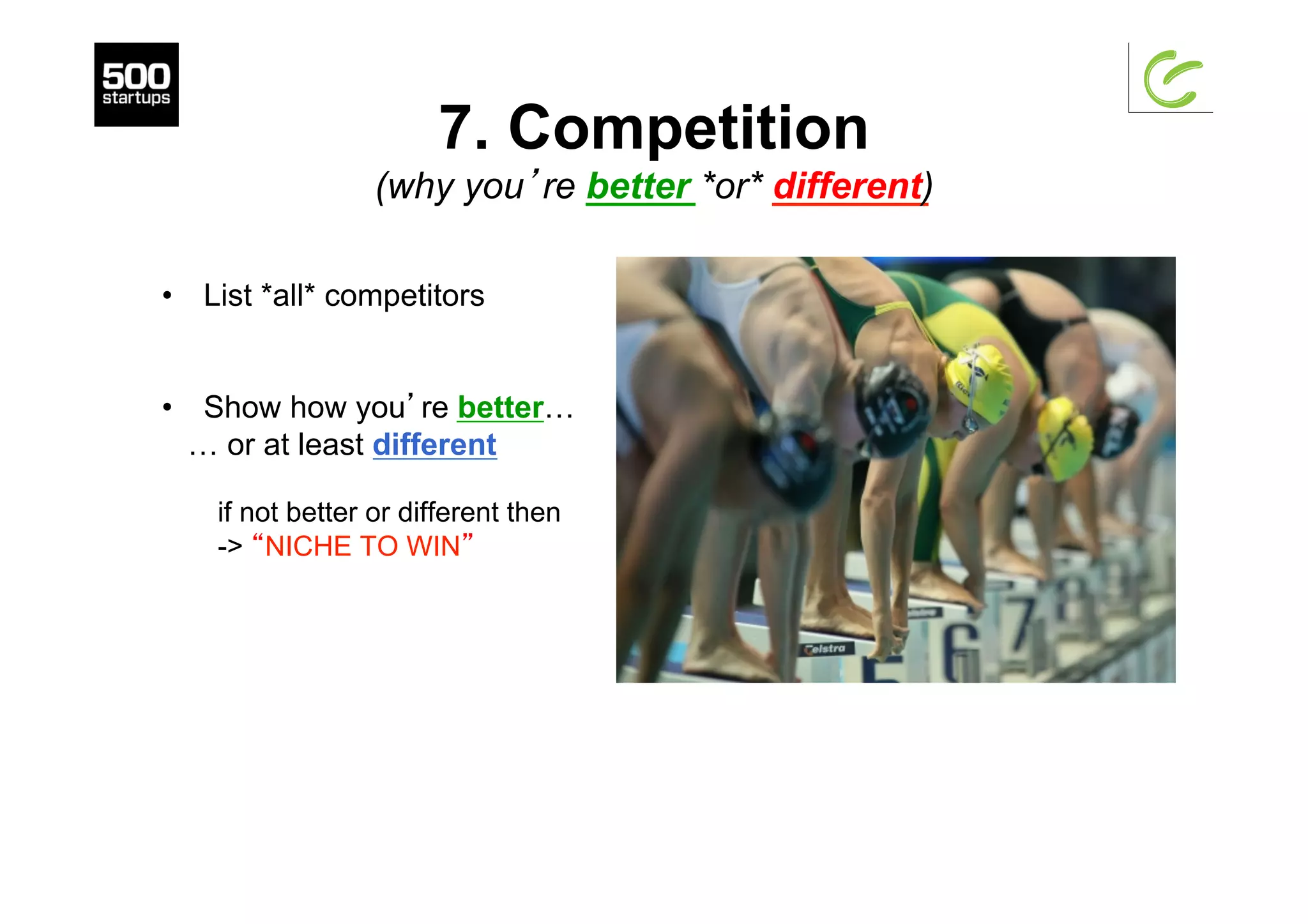 7. Competition
(why you’re better *or* different)
•  List *all* competitors
•  Show how you’re better…
… or at least different
if not better or different then
-> “NICHE TO WIN”
 