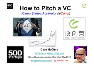 How to Pitch a VC
iCamp Startup Acclerator (#iCamp)
Dave McClure
500 Startups, Master of 500 Hats
iCamp Startup Accelerator, Shanghai, May 2012
dave@500startups.com / @DaveMcClure
 