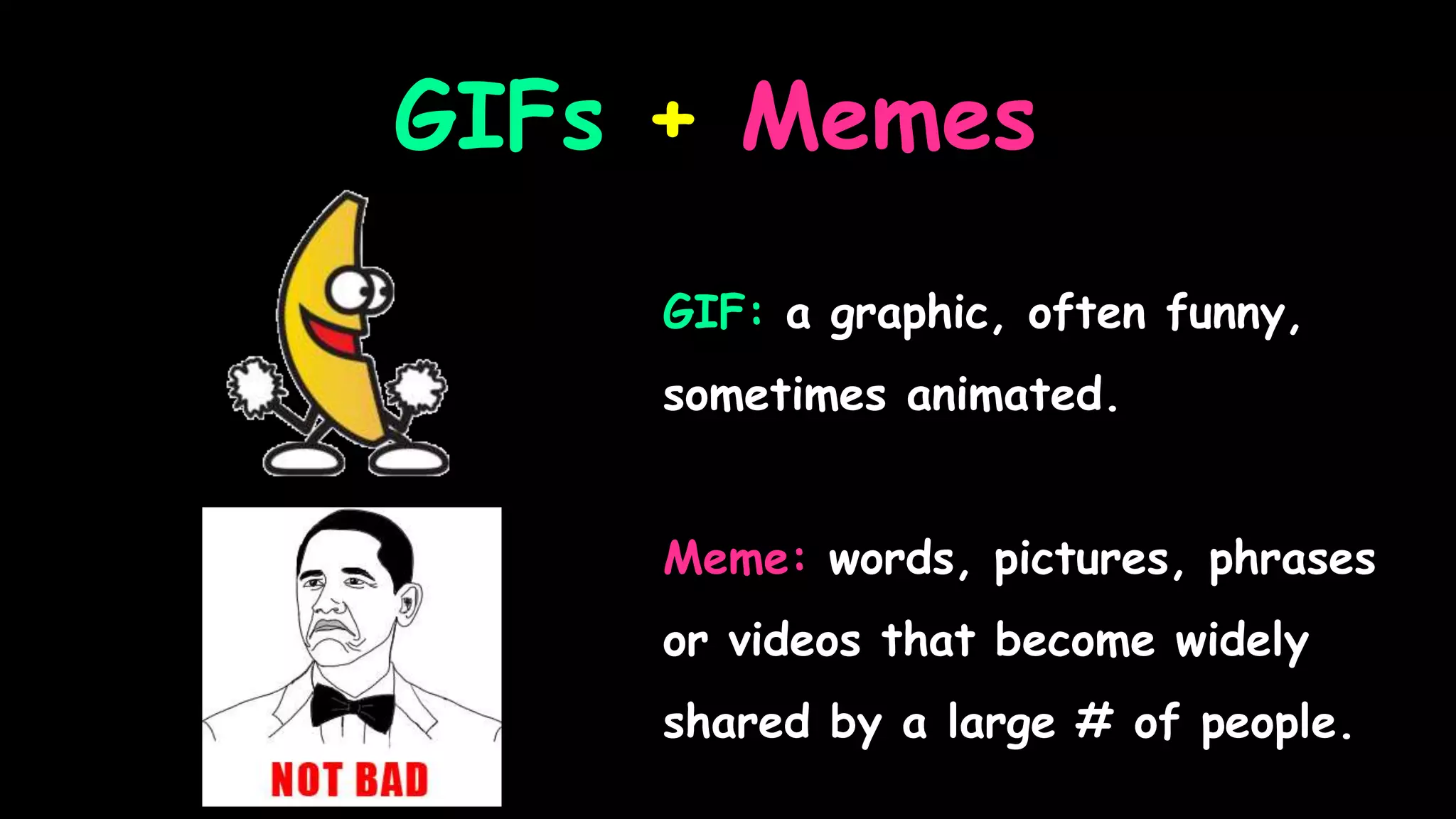GIFs + Memes
GIF: a graphic, often funny,
sometimes animated.
Meme: words, pictures, phrases
or videos that become widely
shared by a large # of people.
 