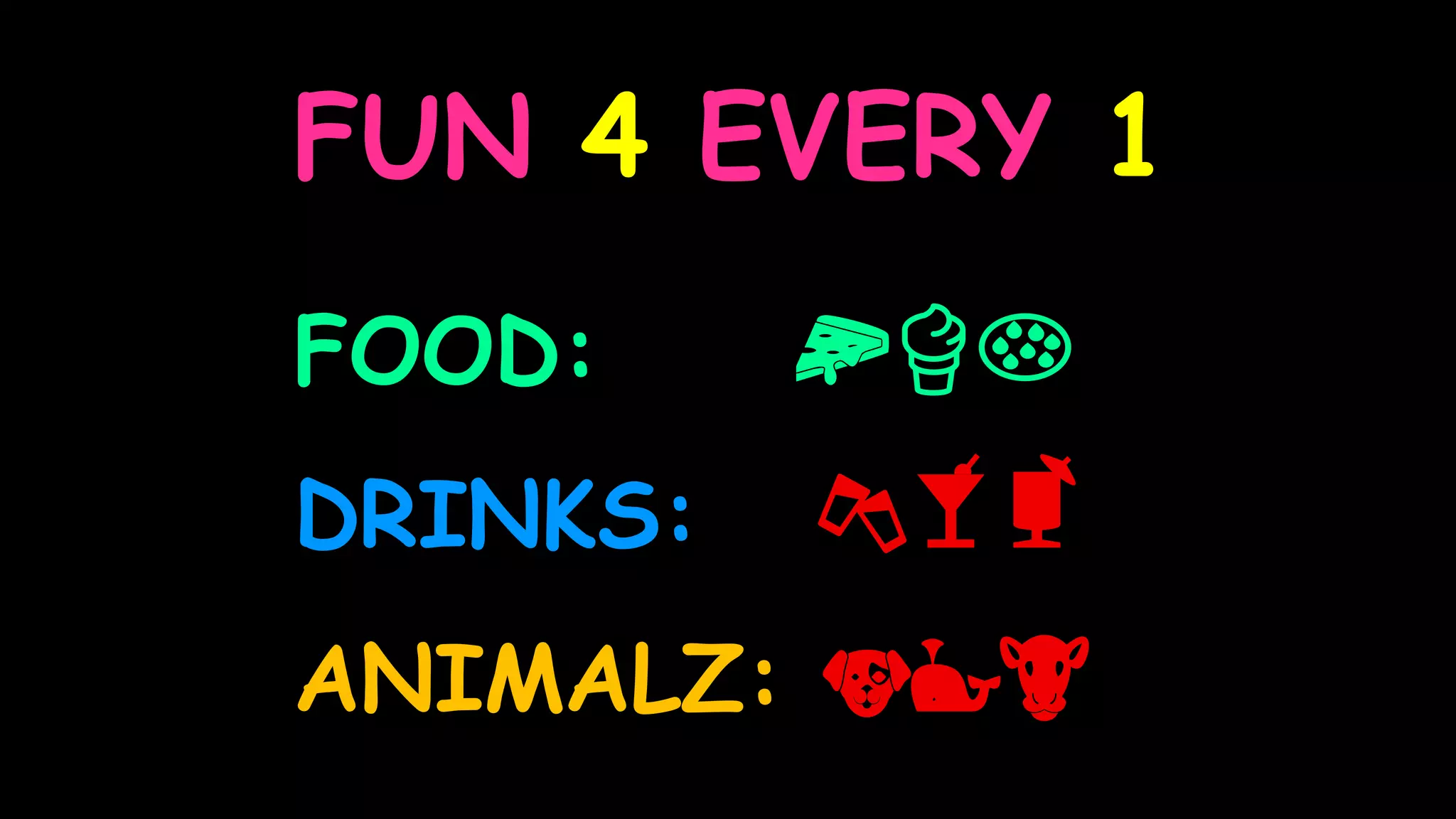 FUN 4 EVERY 1
FOOD: 🍕🍦🍪
DRINKS: 🍻🍸🍹
ANIMALZ: 🐶🐳🐮
 