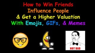 How to Win Friends
Influence People
& Get a Higher Valuation
With Emojis, GIFs, & Memes
 