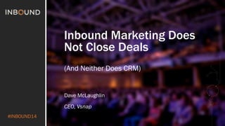 #INBOUND14 
Inbound Marketing Does 
Not Close Deals 
(And Neither Does CRM) 
Dave McLaughlin 
CEO, Vsnap 
 