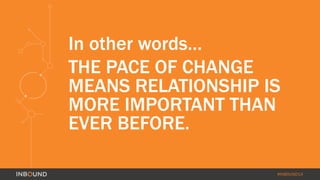 In other words… 
THE PACE OF CHANGE 
MEANS RELATIONSHIP IS 
MORE IMPORTANT THAN 
EVER BEFORE. 
#INBOUND14 
 
