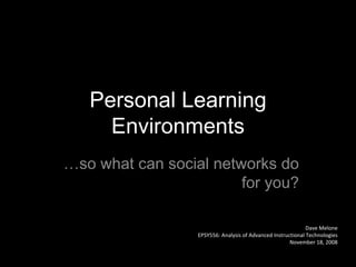 Personal Learning Environments … so what can social networks do for you? Dave Melone EPSY556: Analysis of Advanced Instructional Technologies November 18, 2008 
