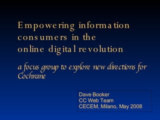 Empowering information consumers in the  online digital revolution  a focus group to explore new directions for Cochrane  Dave Booker  CC Web Team CECEM, Milano, May 2008 