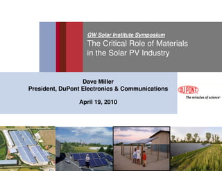 GW Solar Institute Symposium
                   The Critical Role of Materials
                   in the Solar PV Industry


                  Dave Miller
President, DuPont Electronics & Communications

                April 19, 2010
 