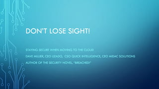 DON’T LOSE SIGHT!
STAYING SECURE WHEN MOVING TO THE CLOUD
DAVE MILLIER, CEO UZADO, CSO QUICK INTELLIGENCE, CEO MIDAC SOLUTIONS
AUTHOR OF THE SECURITY NOVEL, “BREACHED!”
 
