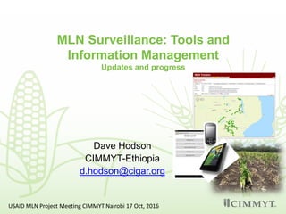 MLN Surveillance: Tools and
Information Management
Updates and progress
Dave Hodson
CIMMYT-Ethiopia
d.hodson@cigar.org
USAID MLN Project Meeting CIMMYT Nairobi 17 Oct, 2016
 
