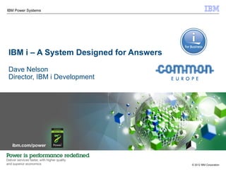 IBM Power Systems




IBM i – A System Designed for Answers

Dave Nelson
Director, IBM i Development




                                        © 2012 IBM Corporation
 