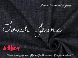 Piano di comunicazione
Francesco Bagnoli Marvi Santamaria Cinzia Vasilache
Touch Jeans
Adjoy
 