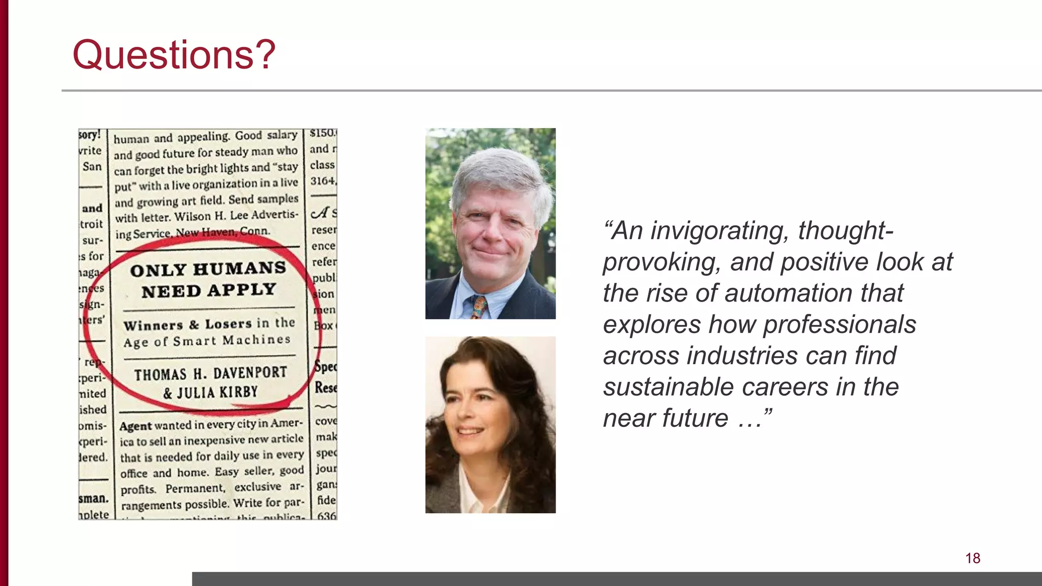 Questions?
18
“An invigorating, thought-
provoking, and positive look at
the rise of automation that
explores how professionals
across industries can find
sustainable careers in the
near future …”
 