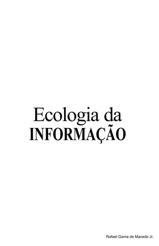 Ecologia da 
INFORMAÇÃO 
Rafael Gama de Macedo Jr. 
 