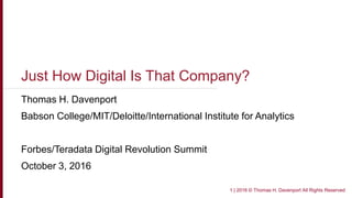 Just How Digital Is That Company?
Thomas H. Davenport
Babson College/MIT/Deloitte/International Institute for Analytics
Forbes/Teradata Digital Revolution Summit
October 3, 2016
1 | 2016 © Thomas H. Davenport All Rights Reserved
 