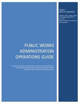 PUBLIC WORKS
ADMINISTRATION
OPERATIONS GUIDE
DavenportPublicWorksAdministration and Division specific Operations
Guides defineestablished policies and providegeneralprocedural
guidancefordelivering theservices of public works.
Chapter 1
About Our Organization
Mission,Vision,Values,Goals
OurOrganizationalChart
OurLogo
Policies, Practices,Procedures
Codeof Ethics
 