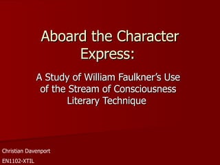 Aboard the Character Express:  A Study of William Faulkner’s Use of the Stream of Consciousness Literary Technique  Christian Davenport EN1102-XTIL 