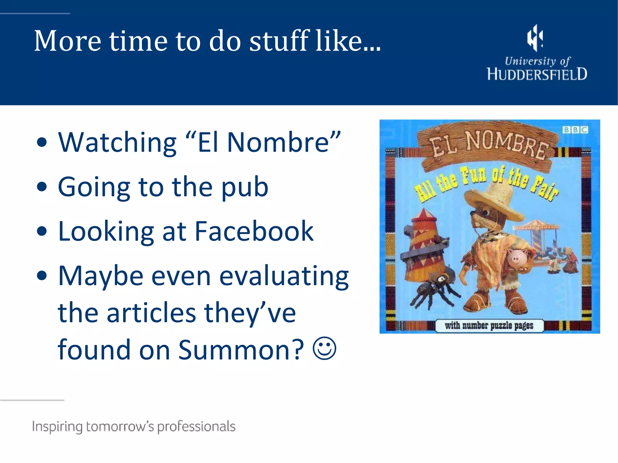 More time to do stuff like...


• Watching “El Nombre”
• Going to the pub
• Looking at Facebook
• Maybe even evaluating
  the articles they’ve
  found on Summon? 
 
