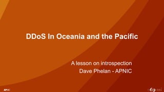 1
DDoS In Oceania and the Pacific
A lesson on introspection
Dave Phelan - APNIC
 