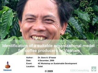 Author:  Dr. Dave A. D’haeze Date: 4 December, 2009 Event: 4C Workshop on Sustainable Development Location:  Dalat Identification of a suitable organizational model  for coffee producers in Vietnam 
