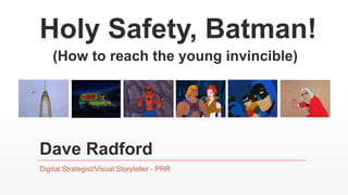 Holy Safety, Batman! 
(How to reach the young invincible) 
Dave Radford 
Digital Strategist/Visual Storyteller - PRR 
 