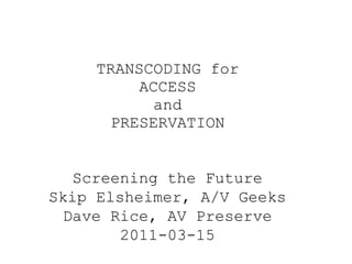 TRANSCODING for ACCESS and PRESERVATION Screening the Future Skip Elsheimer, A/V Geeks Dave Rice, AV Preserve 2011-03-15 