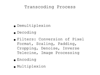 Transcoding Process Demultiplexion Decoding Filters: Conversion of Pixel Format, Scaling, Padding, Cropping, Denoise, Inverse Telecine, Image Processing Encoding Multiplexion 