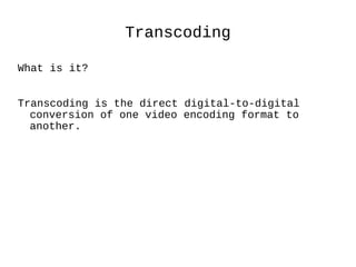Transcoding What is it? Transcoding is the direct digital-to-digital conversion of one video encoding format to another. 