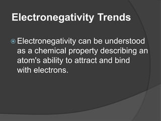 Electronegativity Trends
 Electronegativity can be understood
as a chemical property describing an
atom's ability to attract and bind
with electrons.
 