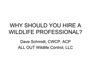 WHY SHOULD YOU HIRE A
WILDLIFE PROFESSIONAL?
   Dave Schmidt, CWCP, ACP
  ALL OUT Wildlife Control, LLC
 