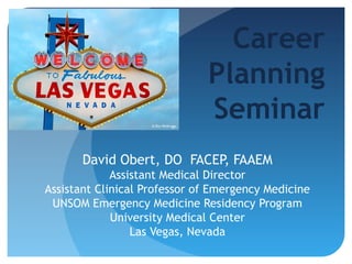 Career
Planning
Seminar
David Obert, DO FACEP, FAAEM
Assistant Medical Director
Assistant Clinical Professor of Emergency Medicine
UNSOM Emergency Medicine Residency Program
University Medical Center
Las Vegas, Nevada
 