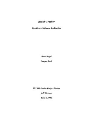 Health Tracker
Healthcare Software Application
Dave Siegel
Oregon Tech
MIS 498: Senior Project Binder
Jeff Dickson
June 7, 2015
 