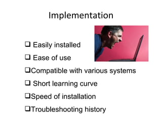 Implementation Easily installed Ease of use Compatible with various systems Short learning curve Speed of installation Troubleshooting history 