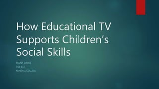 How Educational TV
Supports Children’s
Social Skills
MARIA DAVES
SOE 115
KENDALL COLLEGE
 