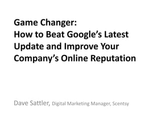 Game Changer:
How to Beat Google’s Latest
Update and Improve Your
Company’s Online Reputation



Dave Sattler, Digital Marketing Manager, Scentsy
 