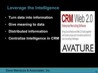 Leverage the Intelligence

• Turn data into information
• Give meaning to data
• Distributed information
• Centralize Intelligence in CRM




Dave Mendoza & Associates, Inc.    15
 